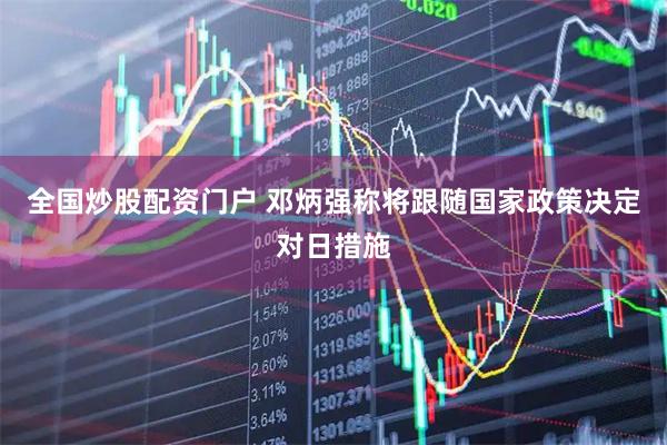 全国炒股配资门户 邓炳强称将跟随国家政策决定对日措施