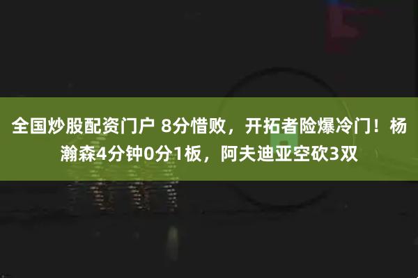 全国炒股配资门户 8分惜败，开拓者险爆冷门！杨瀚森4分钟0分1板，阿夫迪亚空砍3双