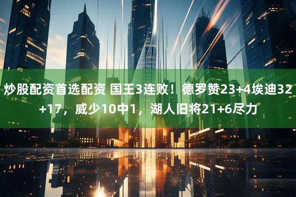 炒股配资首选配资 国王3连败！德罗赞23+4埃迪32+17，威少10中1，湖人旧将21+6尽力