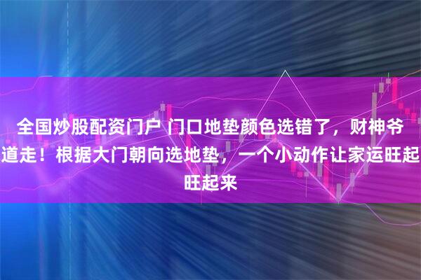 全国炒股配资门户 门口地垫颜色选错了，财神爷绕道走！根据大门朝向选地垫，一个小动作让家运旺起来