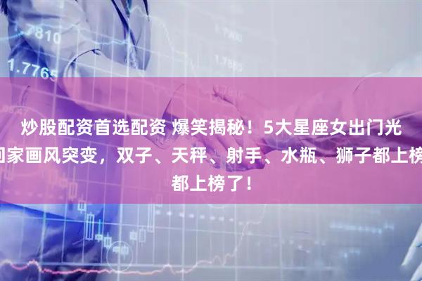 炒股配资首选配资 爆笑揭秘！5大星座女出门光鲜回家画风突变，双子、天秤、射手、水瓶、狮子都上榜了！