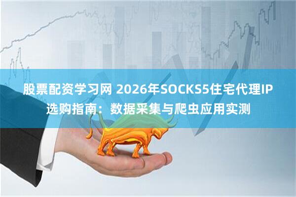 股票配资学习网 2026年SOCKS5住宅代理IP选购指南：数据采集与爬虫应用实测
