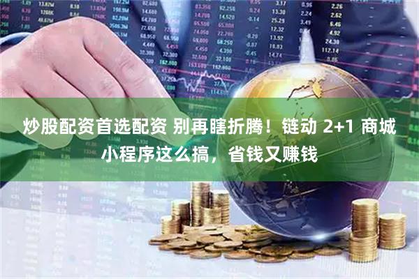 炒股配资首选配资 别再瞎折腾！链动 2+1 商城小程序这么搞，省钱又赚钱