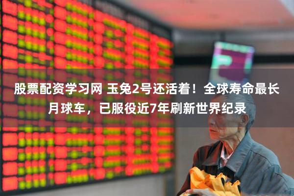 股票配资学习网 玉兔2号还活着！全球寿命最长月球车，已服役近7年刷新世界纪录
