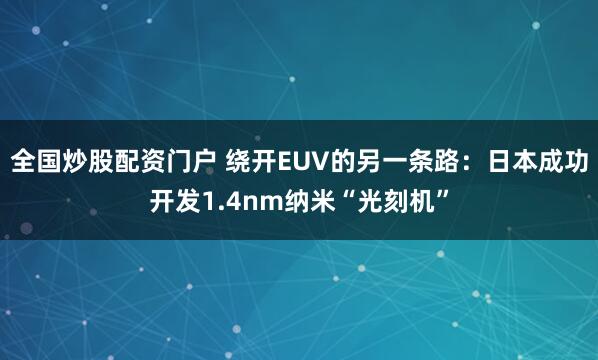 全国炒股配资门户 绕开EUV的另一条路：日本成功开发1.4nm纳米“光刻机”