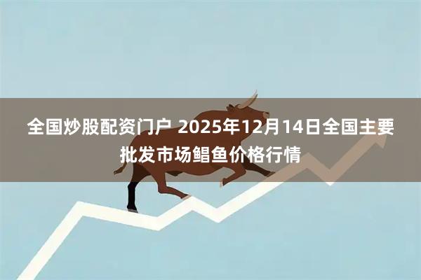 全国炒股配资门户 2025年12月14日全国主要批发市场鲳鱼价格行情