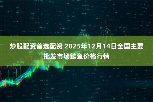 炒股配资首选配资 2025年12月14日全国主要批发市场鲢鱼价格行情