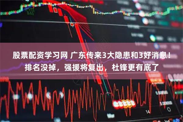 股票配资学习网 广东传来3大隐患和3好消息！排名没掉，强援将复出，杜锋更有底了