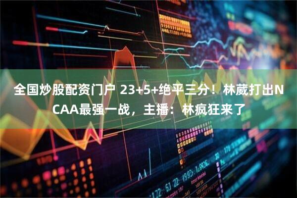 全国炒股配资门户 23+5+绝平三分！林葳打出NCAA最强一战，主播：林疯狂来了