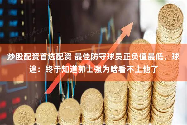 炒股配资首选配资 最佳防守球员正负值最低，球迷：终于知道郭士强为啥看不上他了