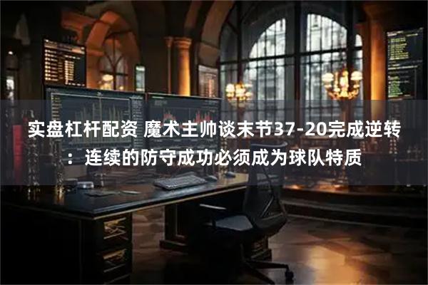 实盘杠杆配资 魔术主帅谈末节37-20完成逆转：连续的防守成功必须成为球队特质