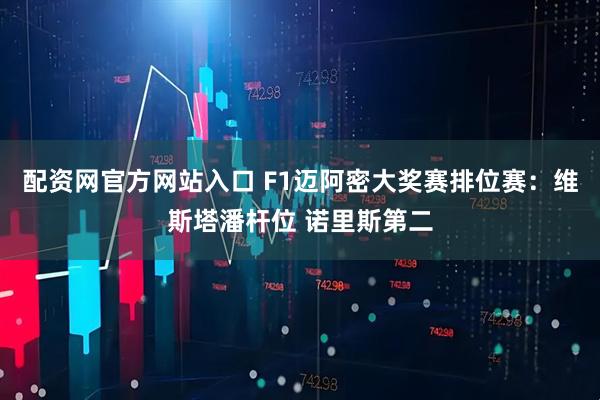 配资网官方网站入口 F1迈阿密大奖赛排位赛：维斯塔潘杆位 诺里斯第二