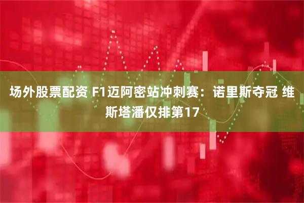 场外股票配资 F1迈阿密站冲刺赛：诺里斯夺冠 维斯塔潘仅排第17