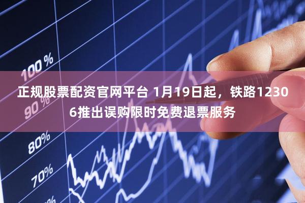 正规股票配资官网平台 1月19日起，铁路12306推出误购限时免费退票服务