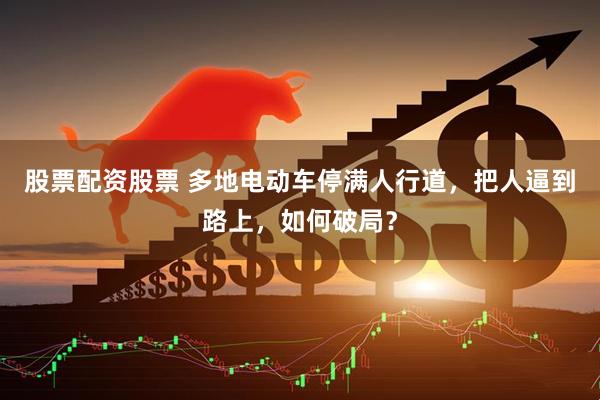 股票配资股票 多地电动车停满人行道，把人逼到路上，如何破局？