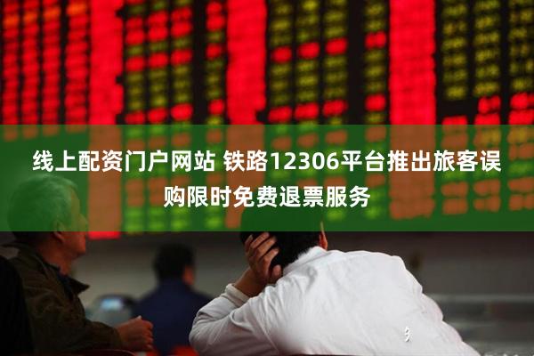 线上配资门户网站 铁路12306平台推出旅客误购限时免费退票服务