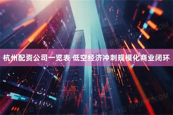 杭州配资公司一览表 低空经济冲刺规模化商业闭环