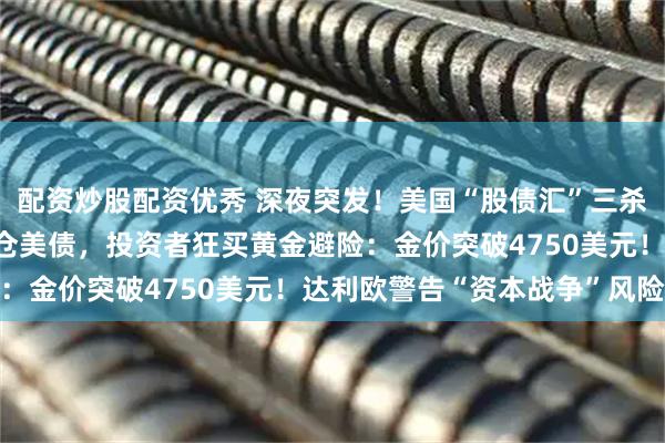 配资炒股配资优秀 深夜突发！美国“股债汇”三杀，丹麦一养老基金将清仓美债，投资者狂买黄金避险：金价突破4750美元！达利欧警告“资本战争”风险