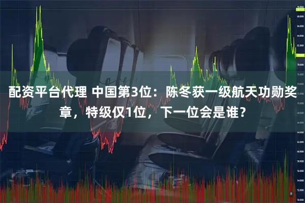 配资平台代理 中国第3位：陈冬获一级航天功勋奖章，特级仅1位，下一位会是谁？