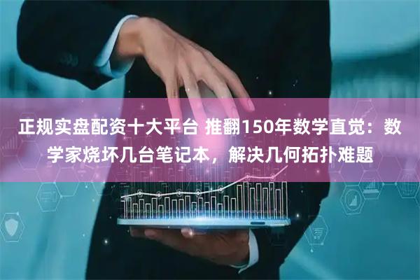 正规实盘配资十大平台 推翻150年数学直觉：数学家烧坏几台笔记本，解决几何拓扑难题