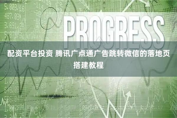 配资平台投资 腾讯广点通广告跳转微信的落地页搭建教程
