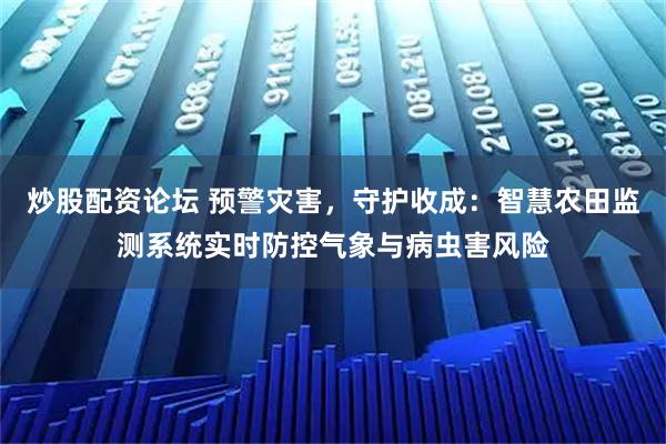 炒股配资论坛 预警灾害，守护收成：智慧农田监测系统实时防控气象与病虫害风险