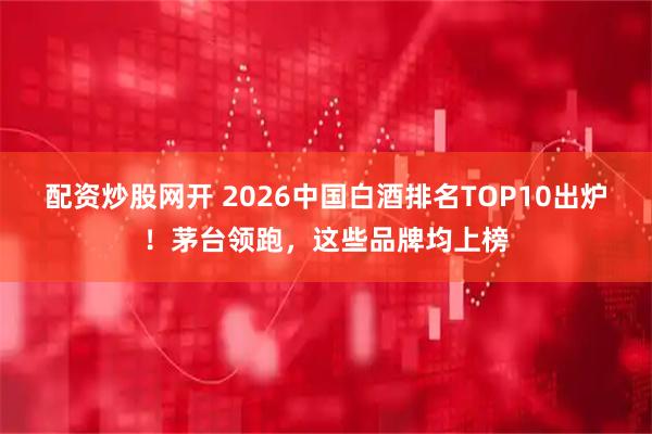 配资炒股网开 2026中国白酒排名TOP10出炉！茅台领跑，这些品牌均上榜