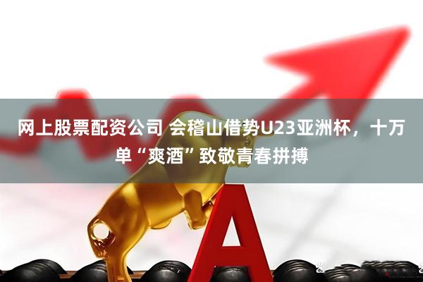 网上股票配资公司 会稽山借势U23亚洲杯，十万单“爽酒”致敬青春拼搏