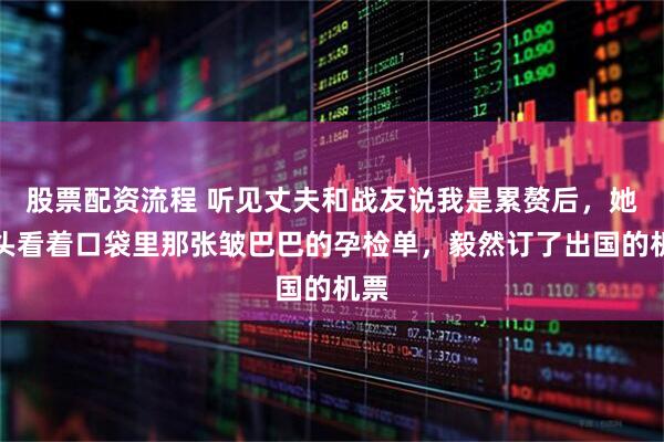 股票配资流程 听见丈夫和战友说我是累赘后，她低头看着口袋里那张皱巴巴的孕检单，毅然订了出国的机票