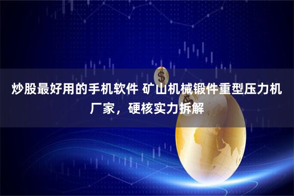 炒股最好用的手机软件 矿山机械锻件重型压力机厂家，硬核实力拆解
