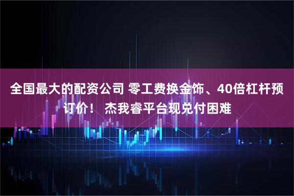 全国最大的配资公司 零工费换金饰、40倍杠杆预订价！ 杰我睿平台现兑付困难
