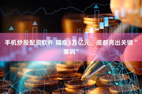 手机炒股配资软件 瞄准3万亿元，成都亮出关键“筹码”