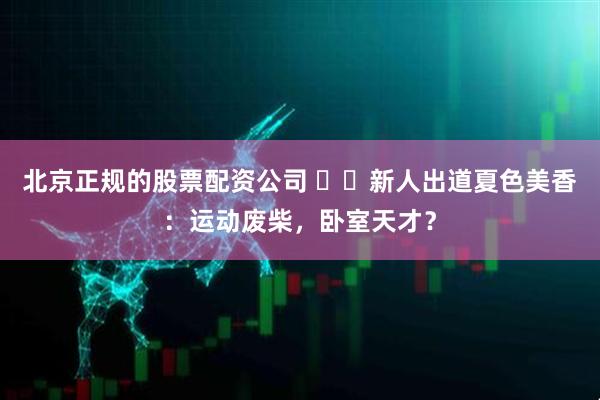 北京正规的股票配资公司 ​​新人出道夏色美香：运动废柴，卧室天才？