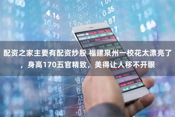 配资之家主要有配资炒股 福建泉州一校花太漂亮了，身高170五官精致，美得让人移不开眼
