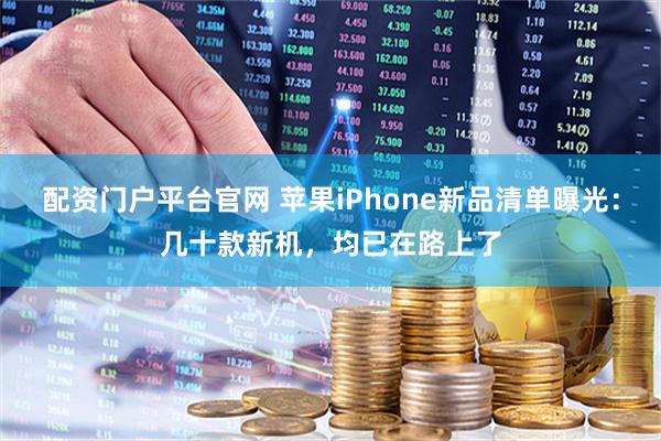 配资门户平台官网 苹果iPhone新品清单曝光：几十款新机，均已在路上了
