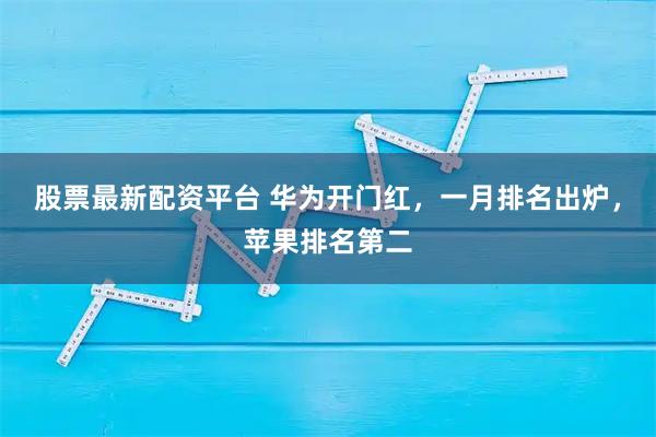 股票最新配资平台 华为开门红，一月排名出炉，苹果排名第二