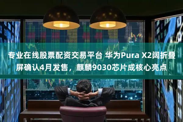 专业在线股票配资交易平台 华为Pura X2阔折叠屏确认4月发售，麒麟9030芯片成核心亮点