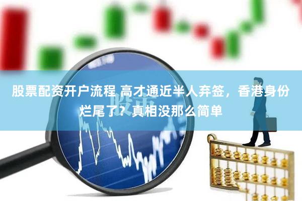 股票配资开户流程 高才通近半人弃签，香港身份烂尾了？真相没那么简单