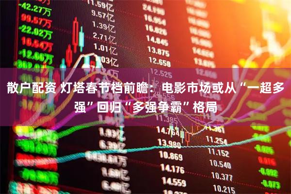 散户配资 灯塔春节档前瞻：电影市场或从“一超多强”回归“多强争霸”格局