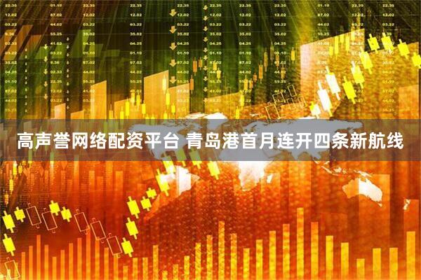 高声誉网络配资平台 青岛港首月连开四条新航线