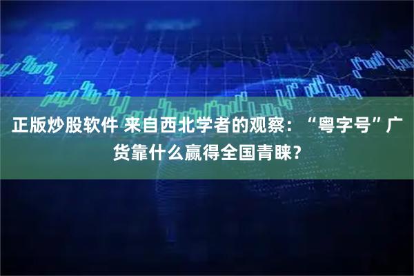 正版炒股软件 来自西北学者的观察：“粤字号”广货靠什么赢得全国青睐？