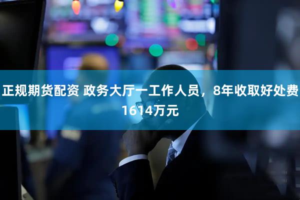 正规期货配资 政务大厅一工作人员，8年收取好处费1614万元