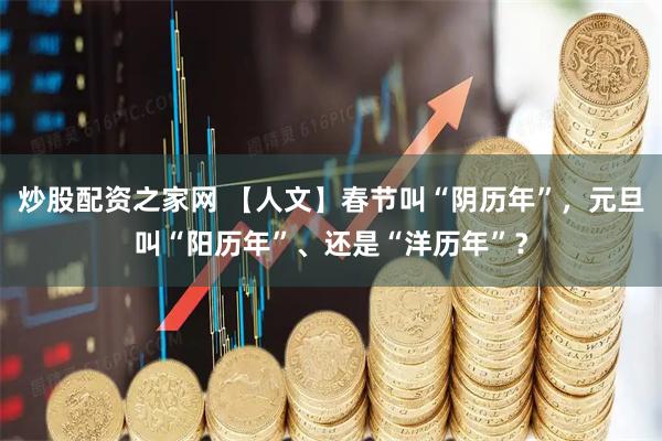 炒股配资之家网 【人文】春节叫“阴历年”，元旦叫“阳历年”、还是“洋历年”？