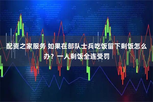 配资之家服务 如果在部队士兵吃饭留下剩饭怎么办？一人剩饭全连受罚