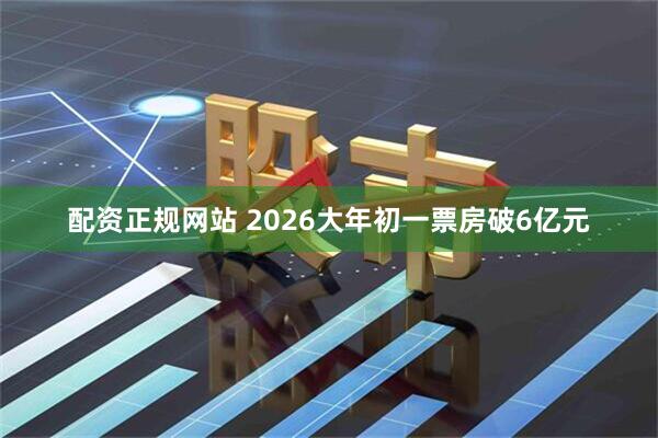 配资正规网站 2026大年初一票房破6亿元