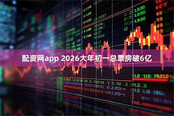 配资网app 2026大年初一总票房破6亿