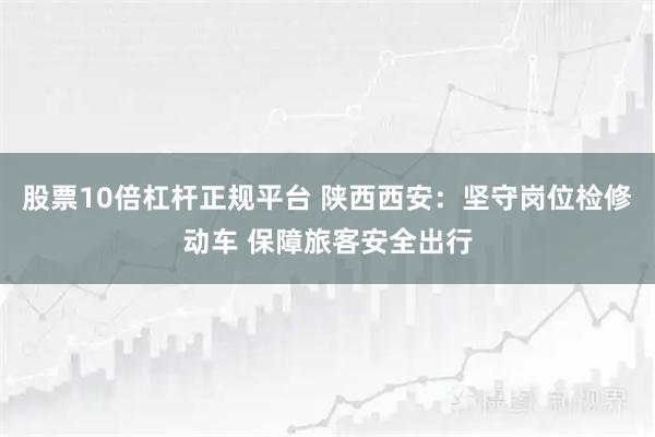 股票10倍杠杆正规平台 陕西西安：坚守岗位检修动车 保障旅客安全出行