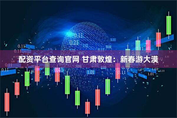 配资平台查询官网 甘肃敦煌：新春游大漠