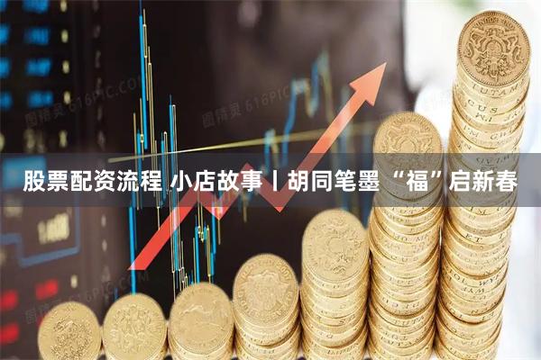 股票配资流程 小店故事丨胡同笔墨 “福”启新春