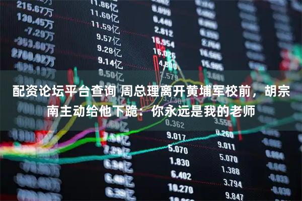 配资论坛平台查询 周总理离开黄埔军校前，胡宗南主动给他下跪：你永远是我的老师